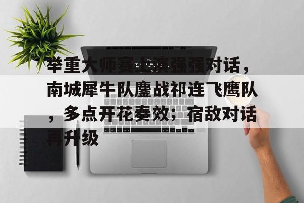 举重大师赛上演强强对话，南城犀牛队鏖战祁连飞鹰队，多点开花奏效；宿敌对话再升级的简单介绍